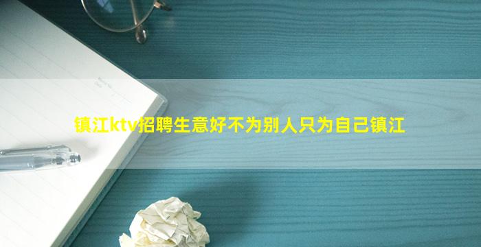 镇江ktv招聘生意好不为别人只为自己镇江